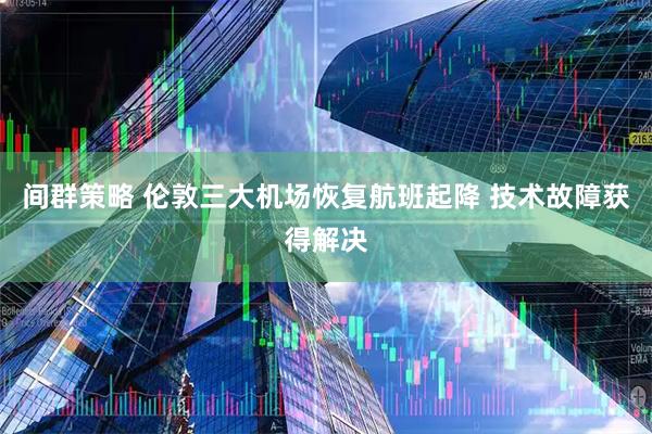 间群策略 伦敦三大机场恢复航班起降 技术故障获得解决