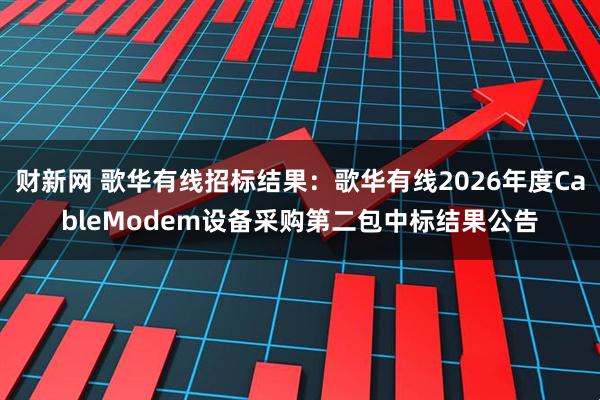 财新网 歌华有线招标结果：歌华有线2026年度CableModem设备采购第二包中标结果公告