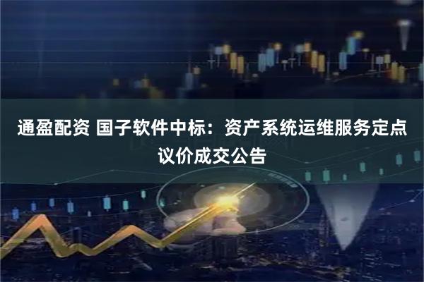 通盈配资 国子软件中标：资产系统运维服务定点议价成交公告