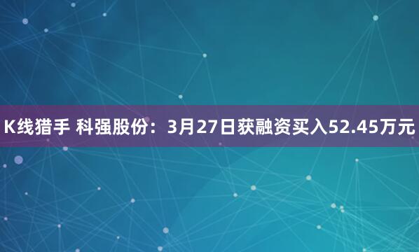 K线猎手 科强股份：3月27日获融资买入52.45万元