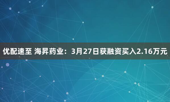 优配速至 海昇药业:3月27日获融资买入2.16万元