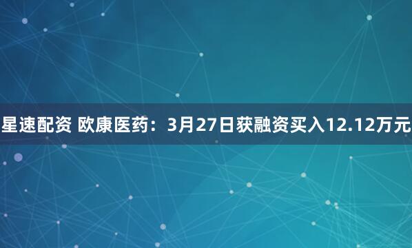星速配资 欧康医药：3月27日获融资买入12.12万元