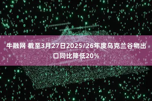 牛融网 截至3月27日2025/26年度乌克兰谷物出口同比降低20%