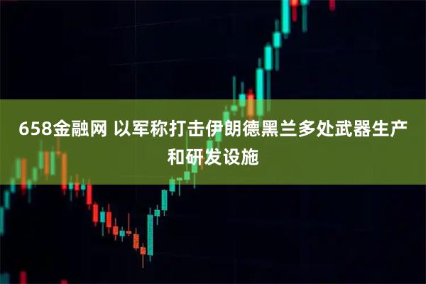 658金融网 以军称打击伊朗德黑兰多处武器生产和研发设施