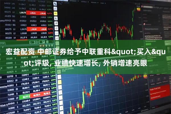 宏益配资 中邮证券给予中联重科"买入"评级, 业绩快速增长, 外销增速亮眼