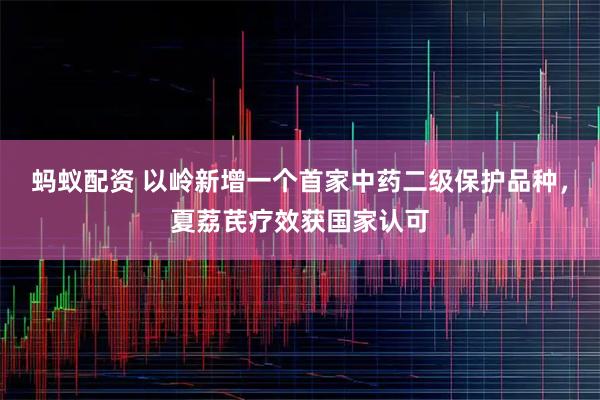 蚂蚁配资 以岭新增一个首家中药二级保护品种，夏荔芪疗效获国家认可