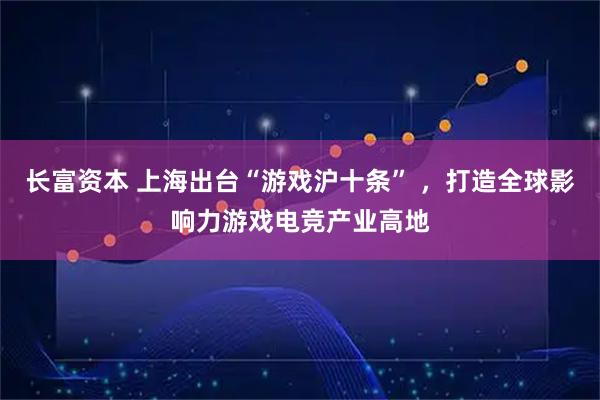 长富资本 上海出台“游戏沪十条” ,打造全球影响力游戏电竞产业高地