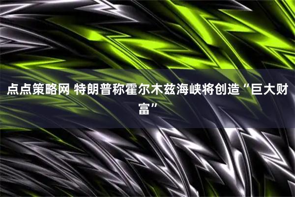 点点策略网 特朗普称霍尔木兹海峡将创造“巨大财富”