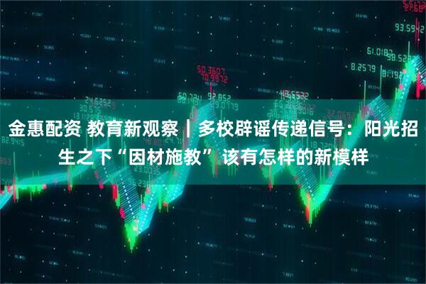 金惠配资 教育新观察｜多校辟谣传递信号：阳光招生之下“因材施教” 该有怎样的新模样
