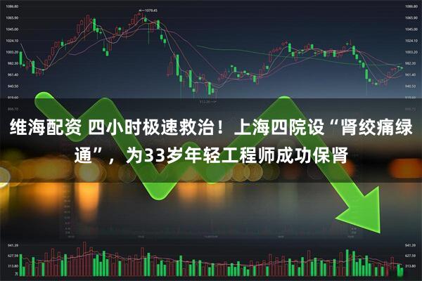 维海配资 四小时极速救治！上海四院设“肾绞痛绿通”，为33岁年轻工程师成功保肾