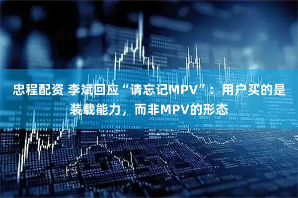 忠程配资 李斌回应“请忘记MPV”:用户买的是装载能力,而非MPV的形态