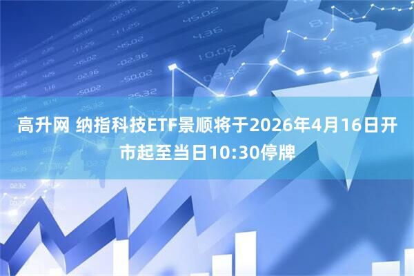 高升网 纳指科技ETF景顺将于2026年4月16日开市起至当日10:30停牌