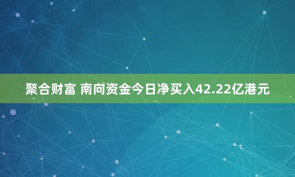 聚合财富 南向资金今日净买入42.22亿港元